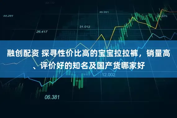 融创配资 探寻性价比高的宝宝拉拉裤，销量高、评价好的知名及国产货哪家好